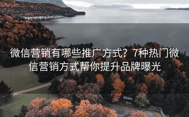 微信营销有哪些推广方式？7种热门微信营销方式帮你提升品牌曝光