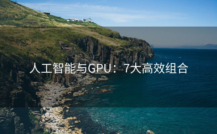 人工智能与GPU：7大高效组合