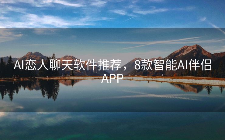 AI恋人聊天软件推荐，8款智能AI伴侣APP