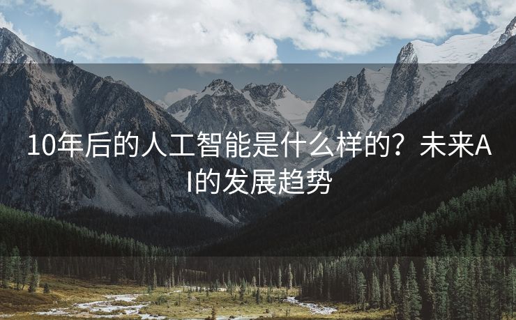 10年后的人工智能是什么样的？未来AI的发展趋势