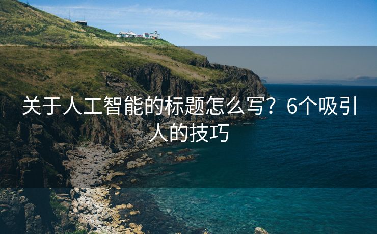 关于人工智能的标题怎么写？6个吸引人的技巧