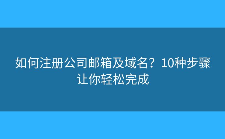 如何注册公司邮箱及域名?10种步骤让你轻松完成 如何注册公司邮箱及域名?10种步骤让你轻松完成