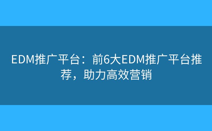 EDM推广平台:前6大EDM推广平台推荐,助力高效营销 EDM推广平台:前6大EDM推广平台推荐,助力高效营销