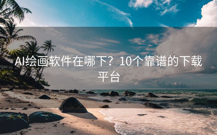 AI绘画软件在哪下？10个靠谱的下载平台