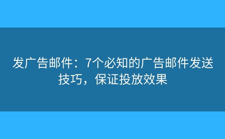 发广告邮件:7个必知的广告邮件发送技巧,保证投放效果 发广告邮件:7个必知的广告邮件发送技巧,保证投放效果