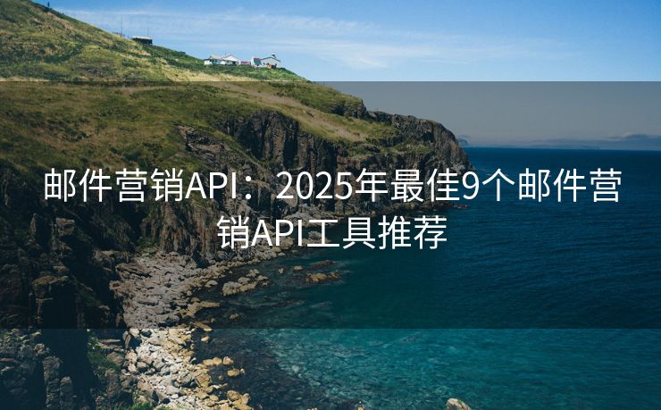 邮件营销API：2025年最佳9个邮件营销API工具推荐