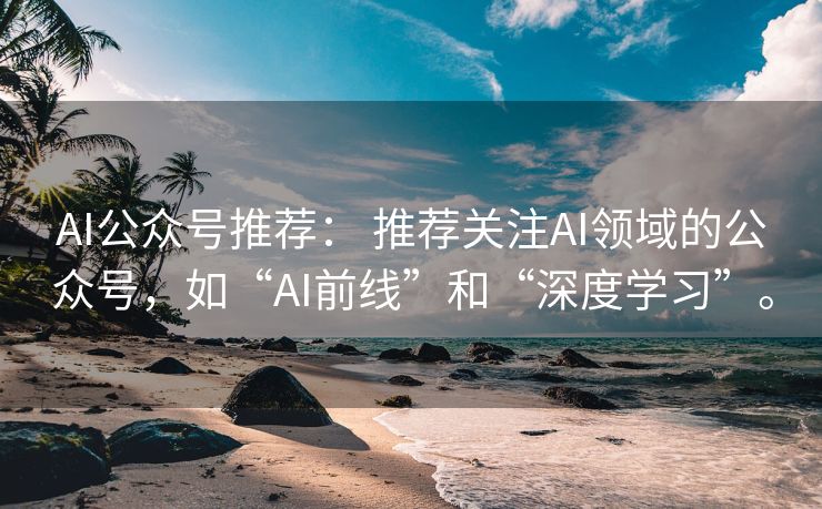 AI公众号推荐： 推荐关注AI领域的公众号，如“AI前线”和“深度学习”。