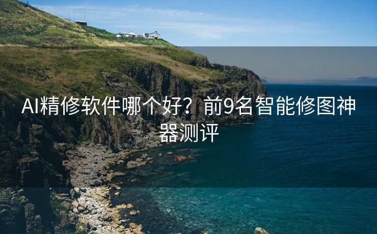 AI精修软件哪个好？前9名智能修图神器测评