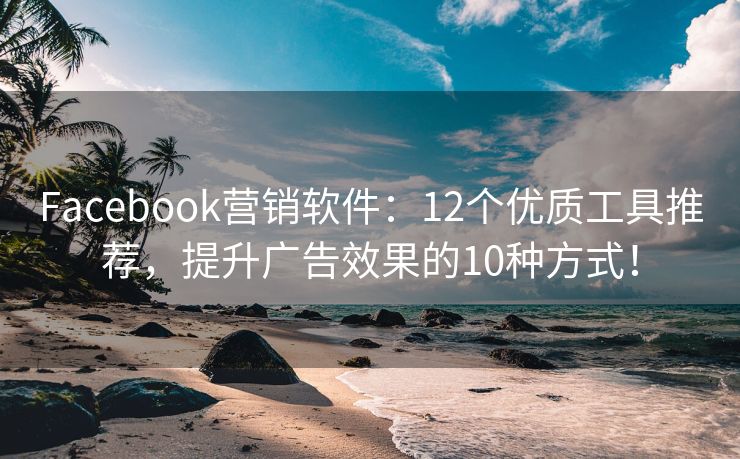 Facebook营销软件：12个优质工具推荐，提升广告效果的10种方式！