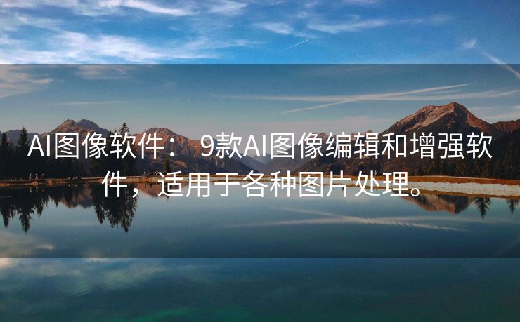 AI图像软件： 9款AI图像编辑和增强软件，适用于各种图片处理。