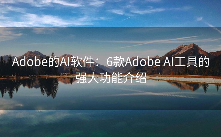 Adobe的AI软件：6款Adobe AI工具的强大功能介绍