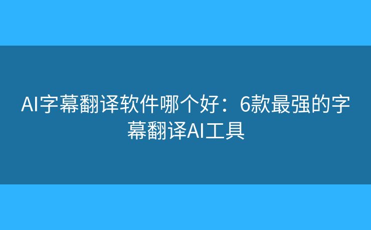 AI字幕翻译软件哪个好:6款最强的字幕翻译AI工具 AI字幕翻译软件哪个好:6款最强的字幕翻译AI工具