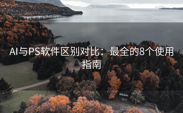 AI与PS软件区别对比：最全的8个使用指南