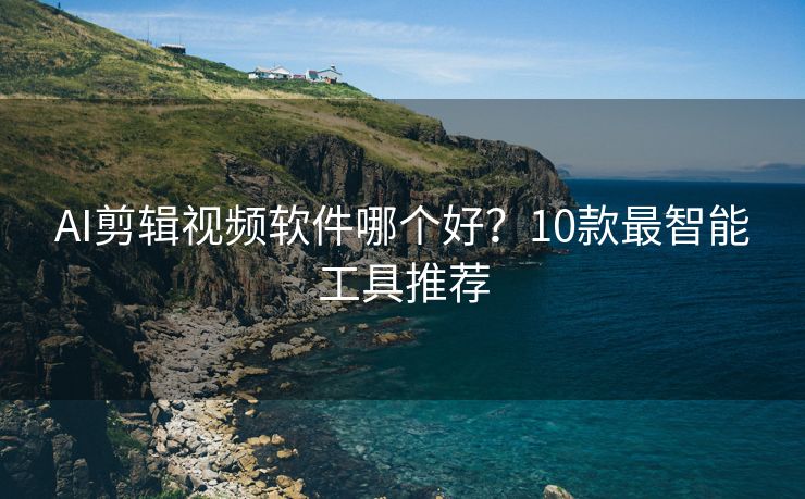 AI剪辑视频软件哪个好？10款最智能工具推荐