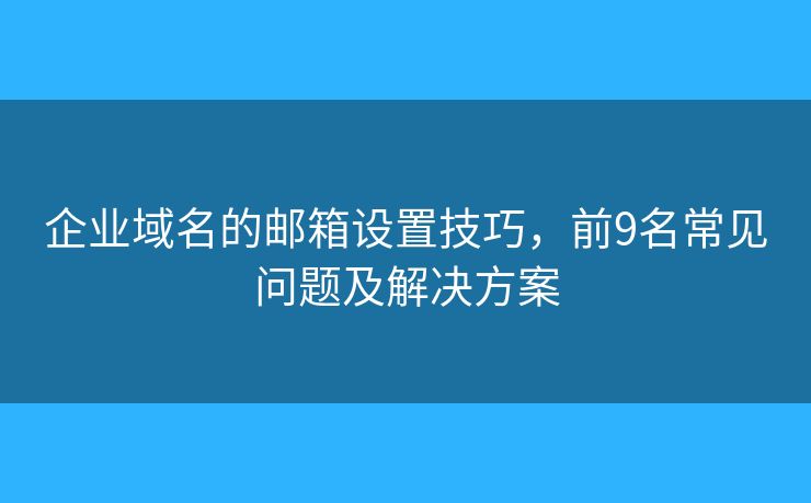 企业域名的邮箱设置技巧,前9名常见问题及解决方案 企业域名的邮箱设置技巧,前9名常见问题及解决方案