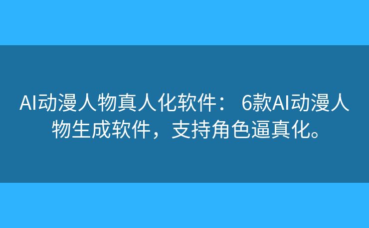 AI动漫人物真人化软件: 6款AI动漫人物生成软件,支持角色逼真化。 AI动漫人物真人化软件: 6款AI动漫人物生成软件,支持角色逼真化。