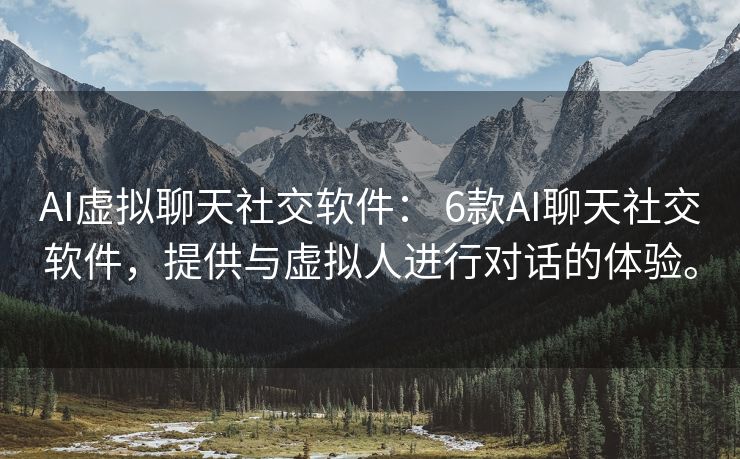 AI虚拟聊天社交软件： 6款AI聊天社交软件，提供与虚拟人进行对话的体验。