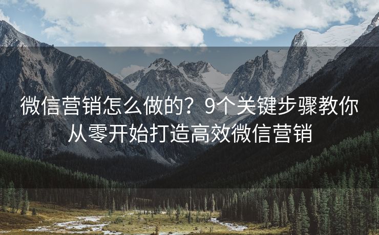 微信营销怎么做的？9个关键步骤教你从零开始打造高效微信营销