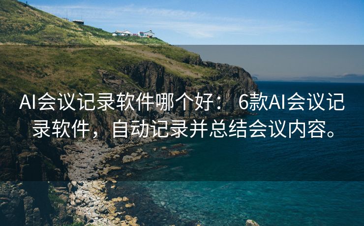 AI会议记录软件哪个好： 6款AI会议记录软件，自动记录并总结会议内容。