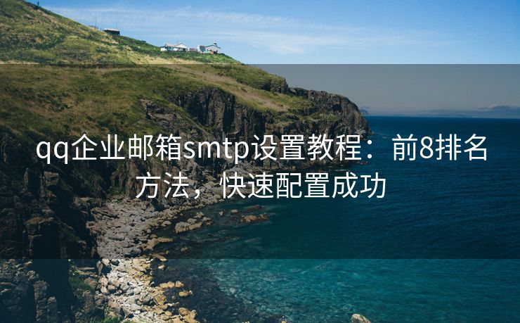 qq企业邮箱smtp设置教程：前8排名方法，快速配置成功