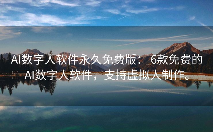 AI数字人软件永久免费版： 6款免费的AI数字人软件，支持虚拟人制作。