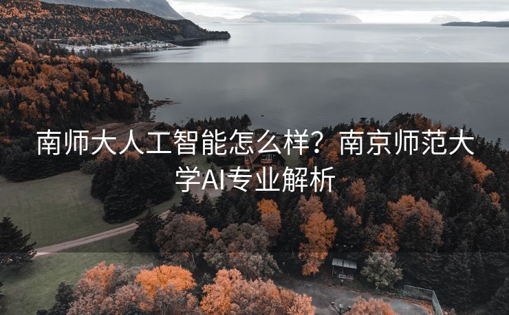 南师大人工智能怎么样？南京师范大学AI专业解析