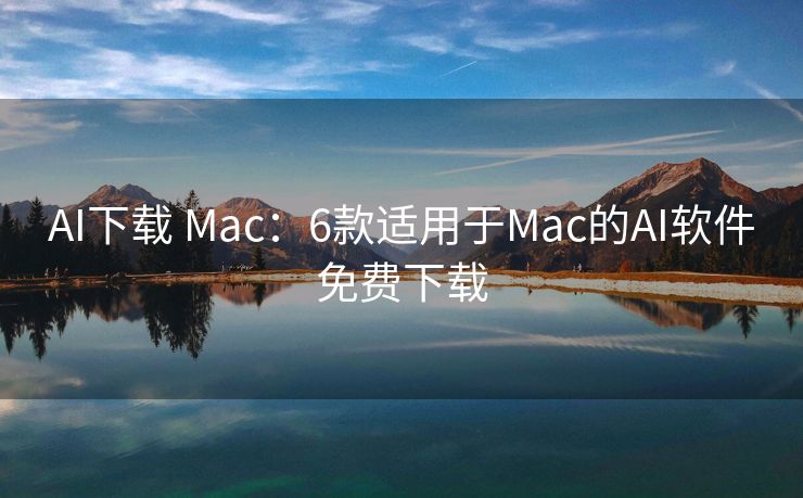 AI下载 Mac：6款适用于Mac的AI软件免费下载