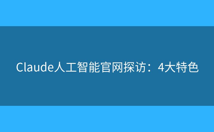 Claude人工智能官网探访:4大特色 Claude人工智能官网探访:4大特色