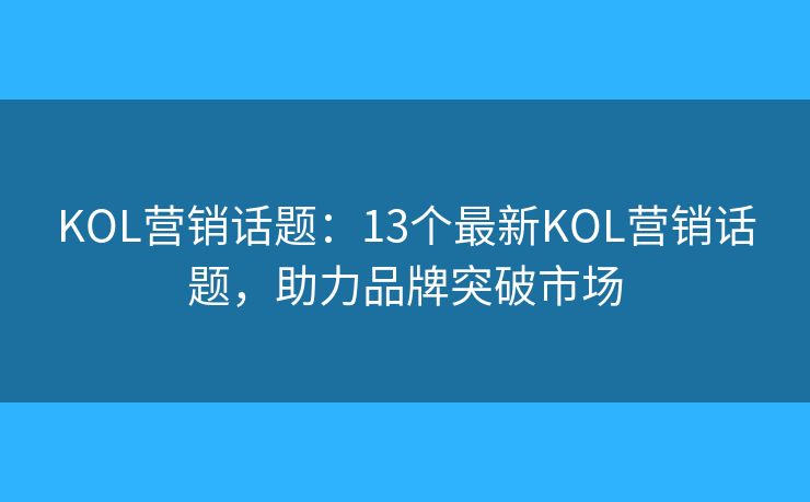 KOL营销话题:13个最新KOL营销话题,助力品牌突破市场 KOL营销话题:13个最新KOL营销话题,助力品牌突破市场
