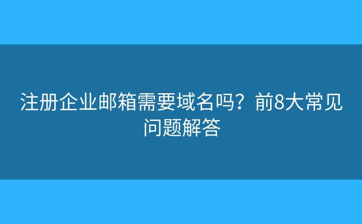 注册企业邮箱需要域名吗?前8大常见问题解答 注册企业邮箱需要域名吗?前8大常见问题解答