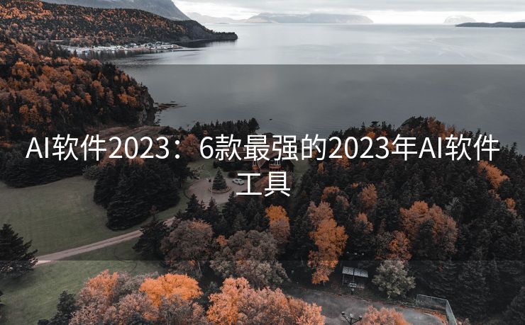 AI软件2023：6款最强的2023年AI软件工具