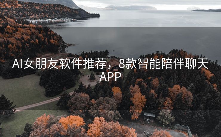 AI女朋友软件推荐，8款智能陪伴聊天APP