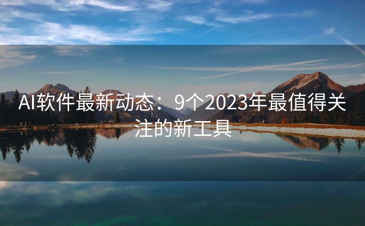 AI软件最新动态：9个2023年最值得关注的新工具