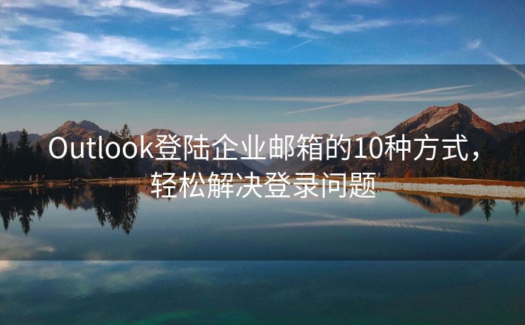 Outlook登陆企业邮箱的10种方式，轻松解决登录问题