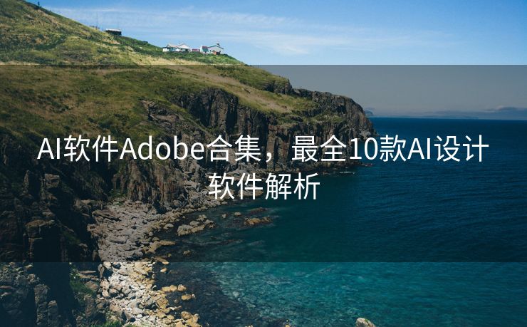 AI软件Adobe合集，最全10款AI设计软件解析