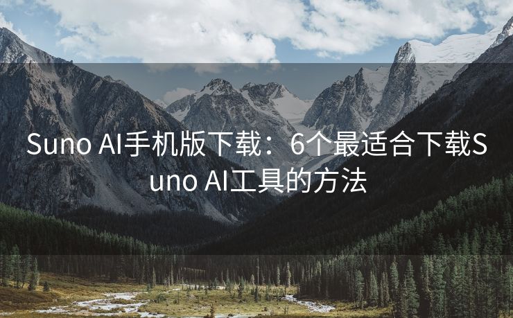 Suno AI手机版下载：6个最适合下载Suno AI工具的方法