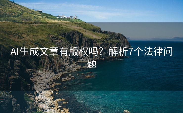 AI生成文章有版权吗？解析7个法律问题