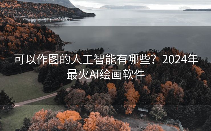 可以作图的人工智能有哪些？2024年最火AI绘画软件