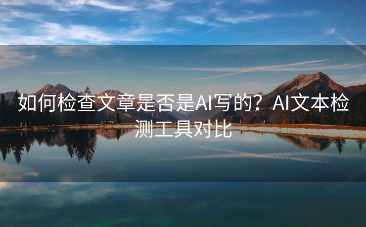 如何检查文章是否是AI写的？AI文本检测工具对比