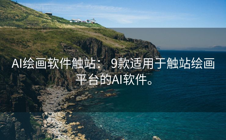 AI绘画软件触站： 9款适用于触站绘画平台的AI软件。