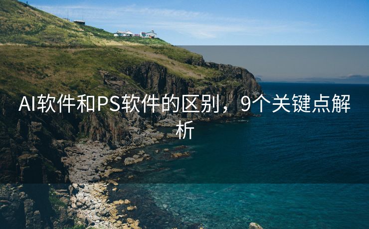 AI软件和PS软件的区别，9个关键点解析