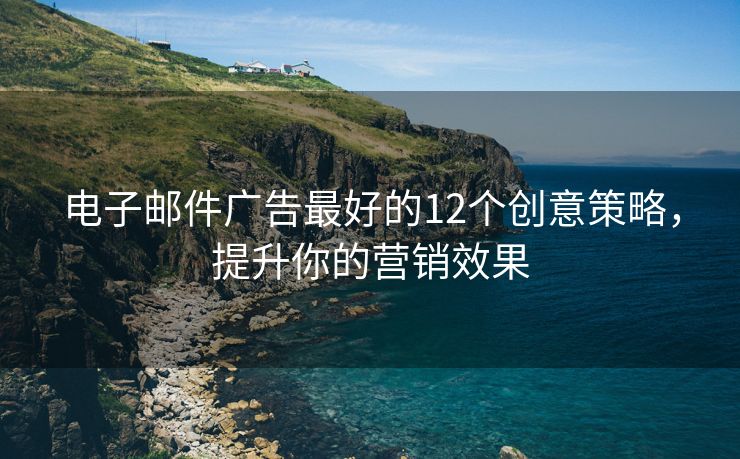 电子邮件广告最好的12个创意策略，提升你的营销效果