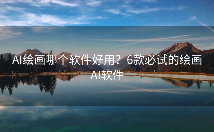 AI绘画哪个软件好用？6款必试的绘画AI软件