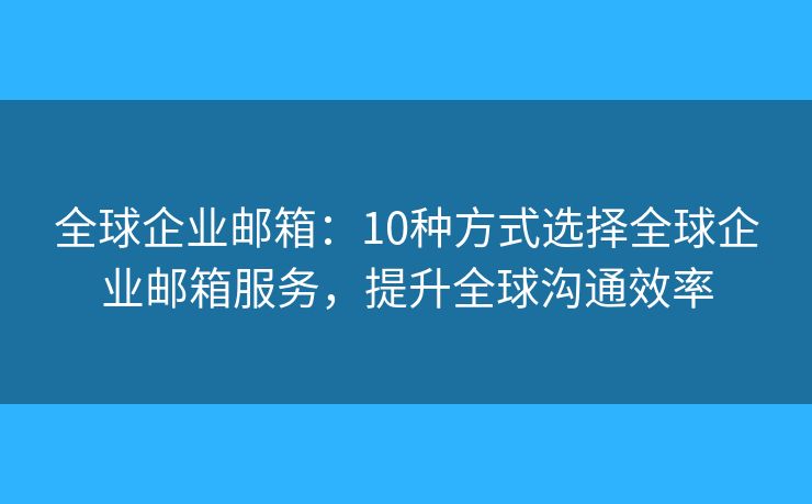 全球企业邮箱:10种方式选择全球企业邮箱服务,提升全球沟通效率 全球企业邮箱:10种方式选择全球企业邮箱服务,提升全球沟通效率