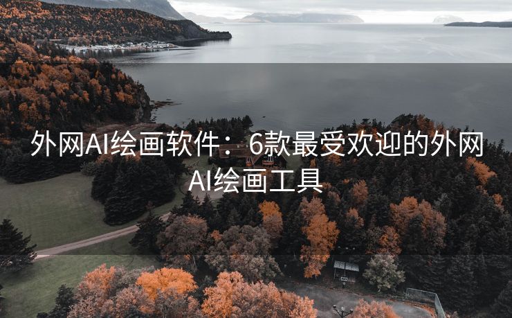 外网AI绘画软件：6款最受欢迎的外网AI绘画工具