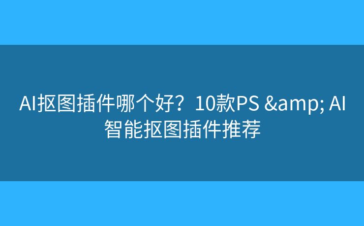 AI抠图插件哪个好？10款PS & AI智能抠图插件推荐