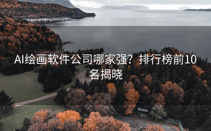 AI绘画软件公司哪家强？排行榜前10名揭晓