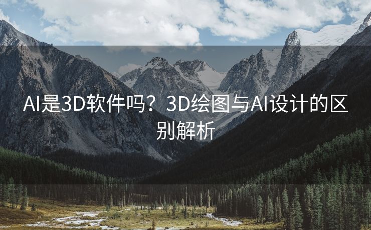 AI是3D软件吗？3D绘图与AI设计的区别解析