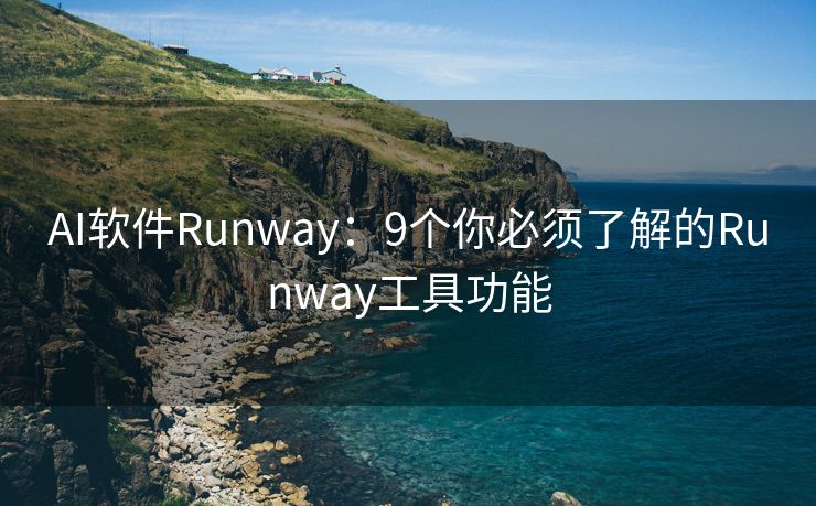 AI软件Runway：9个你必须了解的Runway工具功能