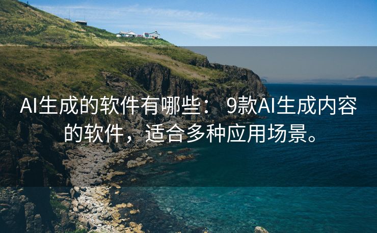 AI生成的软件有哪些： 9款AI生成内容的软件，适合多种应用场景。